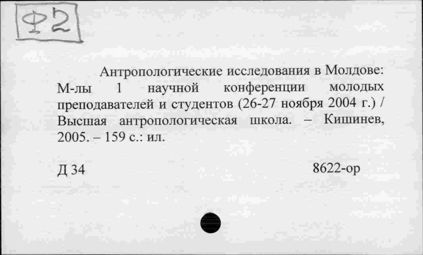 ﻿Антропологические исследования в Молдове: М-лы 1 научной конференции молодых преподавателей и студентов (26-27 ноября 2004 г.) / Высшая антропологическая школа. - Кишинев, 2005. - 159 с.: ил.
Д 34	8622-ор